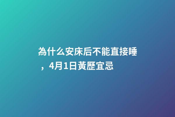 為什么安床后不能直接睡，4月1日(閏二月十一)黃歷宜忌